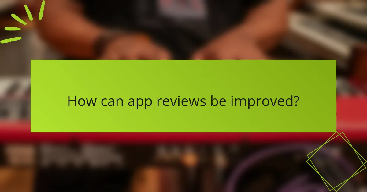 How can app reviews be improved?